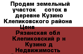 Продам земельный участок 15 соток в деревне Кузино, Клепиковского района › Цена ­ 450 000 - Рязанская обл., Клепиковский р-н, Кузино д. Недвижимость » Земельные участки продажа   